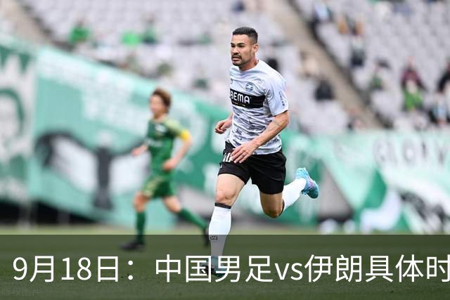 9月18日：中国男足vs伊朗具体时间已定！CCTV5直播，想两连胜做好五件事_2